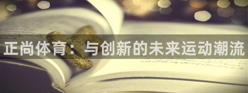 海南3377体育官网下载发展怎么样：正尚体育：与创新
