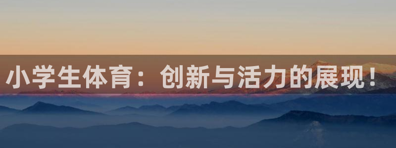 3377体育官网下载平台是正规平台吗：小学生体育：创